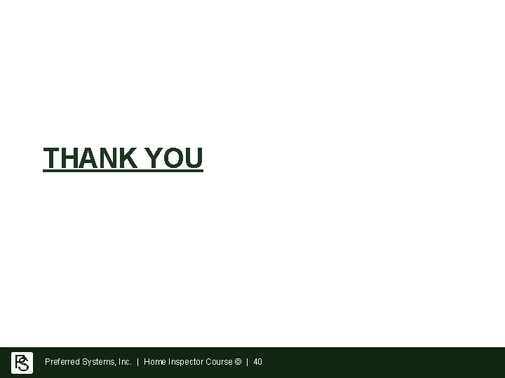 THANK YOU Preferred Systems, Inc. | Home Inspector Course © | 40 THANK YOU Preferred Systems, Inc. | Home Inspector Course © | 40