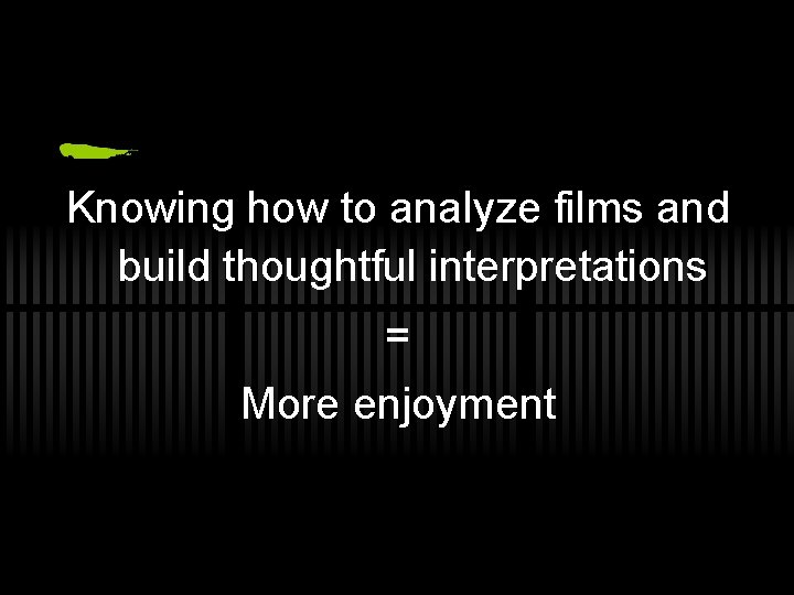 Knowing how to analyze films and build thoughtful interpretations = More enjoyment 