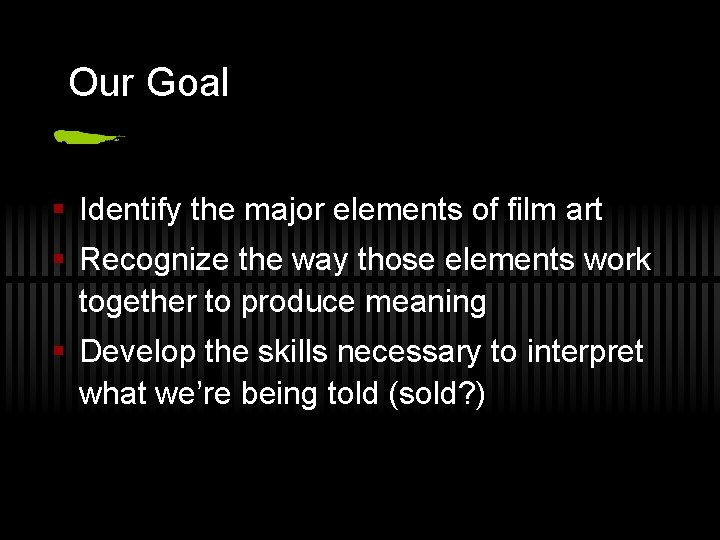 Our Goal § Identify the major elements of film art § Recognize the way