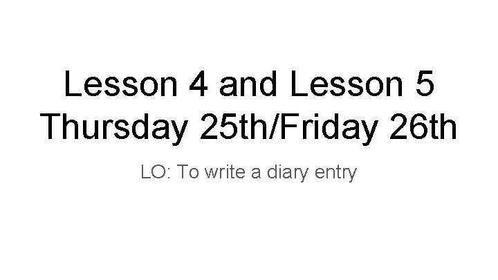 Lesson 4 and Lesson 5 Thursday 25 th/Friday 26 th LO: To write a