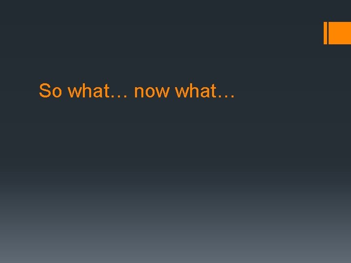 So what… now what… So what… now what…
