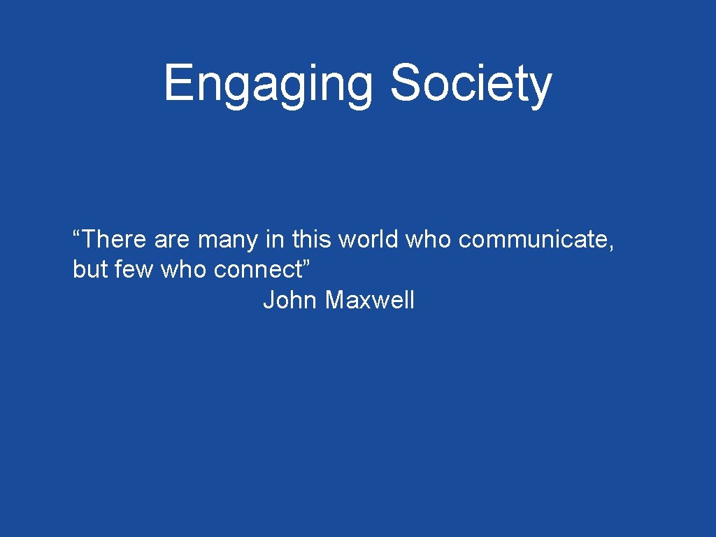 Engaging Society “There are many in this world who communicate, but few who connect”
