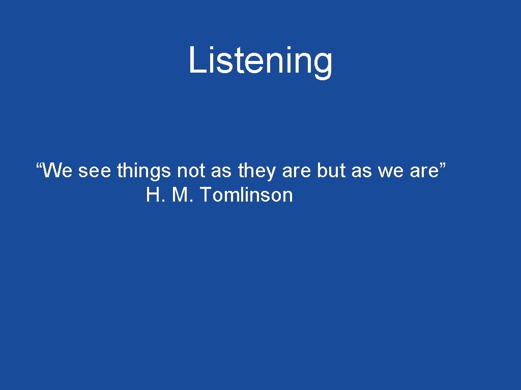 Listening “We see things not as they are but as we are” H. M.