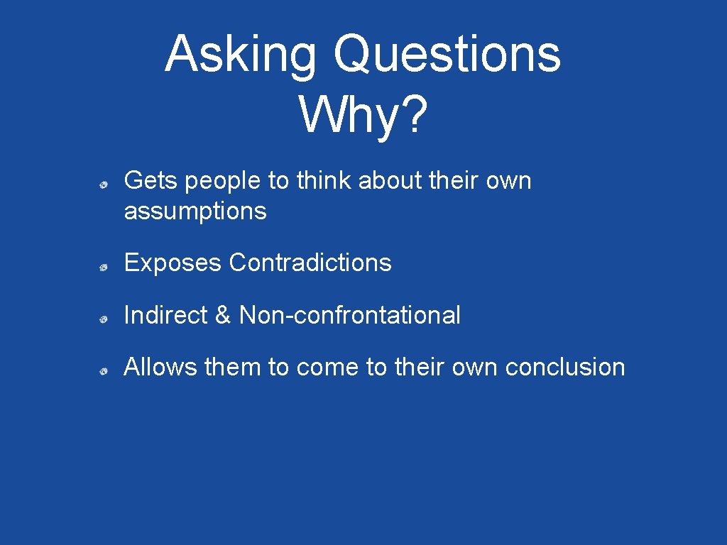 Asking Questions Why? Gets people to think about their own assumptions Exposes Contradictions Indirect