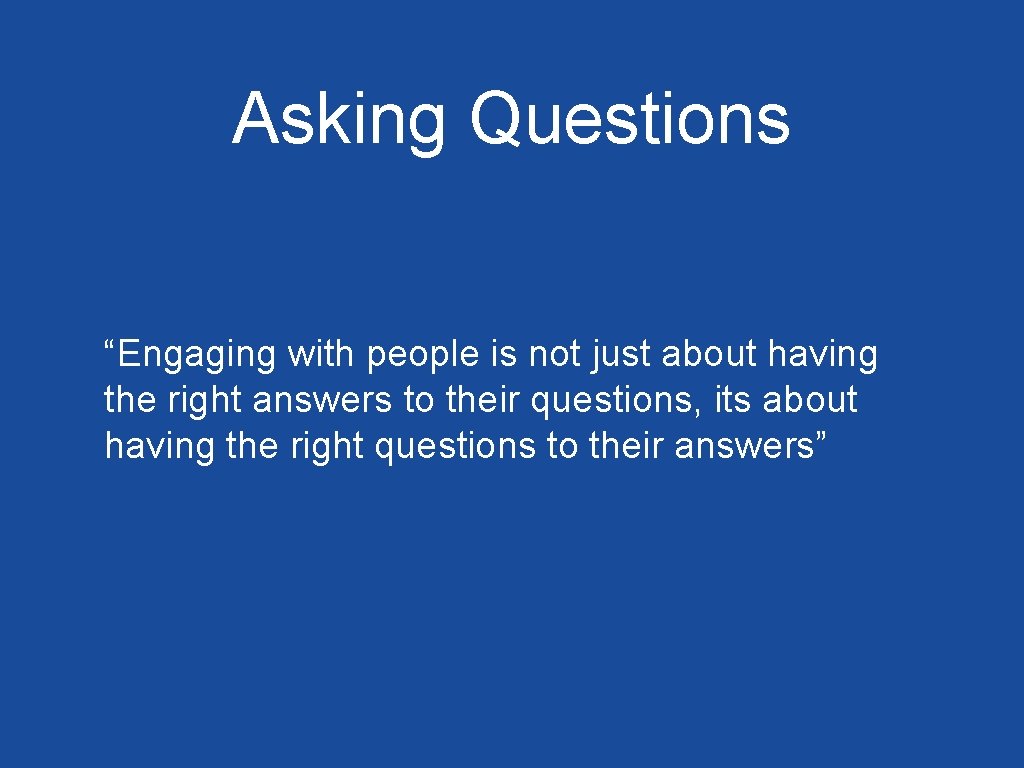 Asking Questions “Engaging with people is not just about having the right answers to