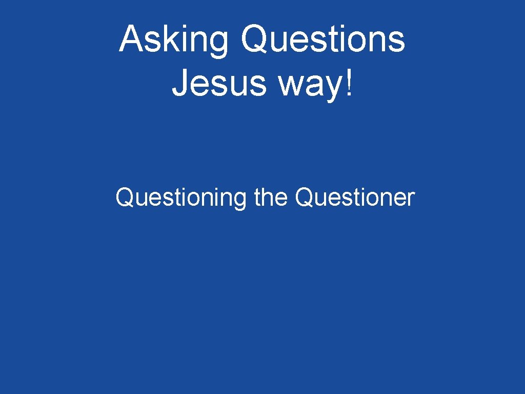 Asking Questions Jesus way! Questioning the Questioner 