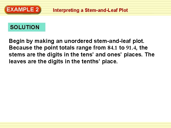 EXAMPLE 2 Interpreting a Stem-and-Leaf Plot SOLUTION Begin by making an unordered stem-and-leaf plot. EXAMPLE 2 Interpreting a Stem-and-Leaf Plot SOLUTION Begin by making an unordered stem-and-leaf plot.