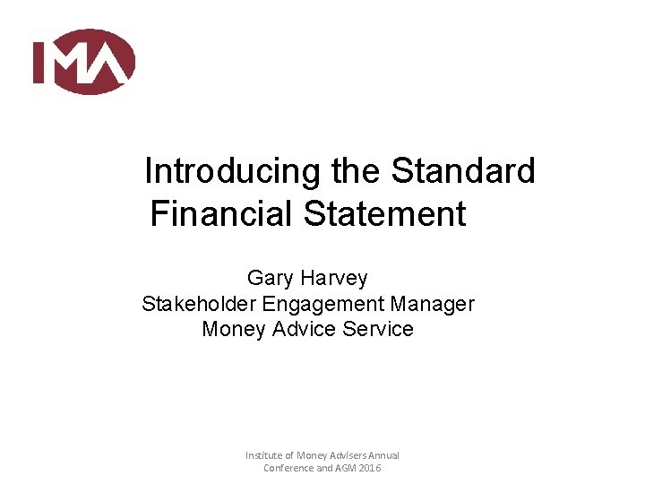 Introducing the Standard Financial Statement Gary Harvey Stakeholder Engagement Manager Money Advice Service Institute