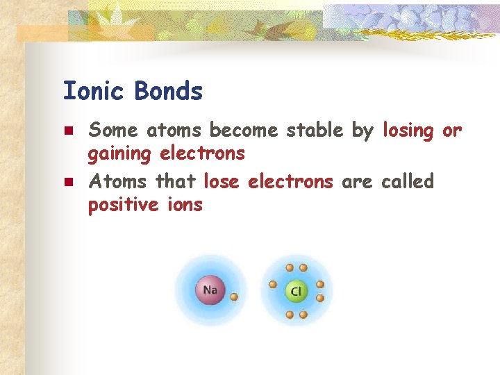 Ionic Bonds n n Some atoms become stable by losing or gaining electrons Atoms