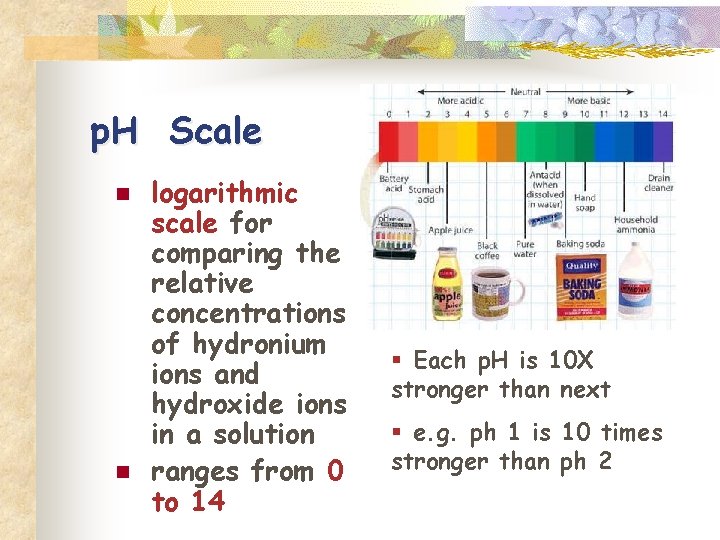 p. H Scale n n logarithmic scale for comparing the relative concentrations of hydronium
