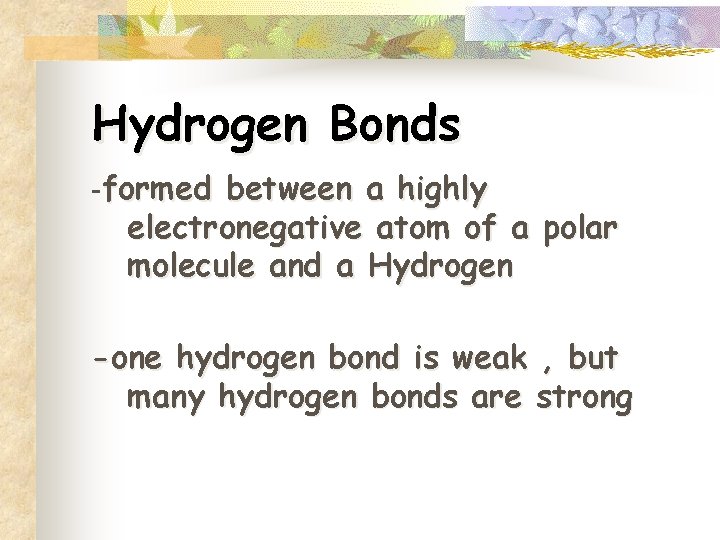 Hydrogen Bonds -formed between a highly electronegative atom of a polar molecule and a