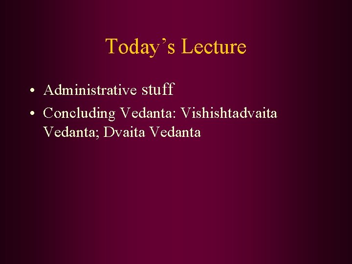 Today’s Lecture • Administrative stuff • Concluding Vedanta: Vishishtadvaita Vedanta; Dvaita Vedanta 