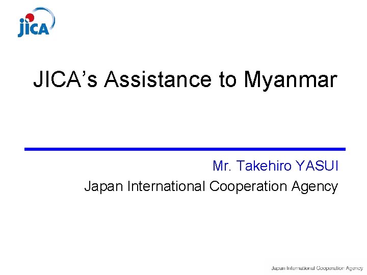 JICA’s Assistance to Myanmar Mr. Takehiro YASUI Japan International Cooperation Agency JICA’s Assistance to Myanmar Mr. Takehiro YASUI Japan International Cooperation Agency