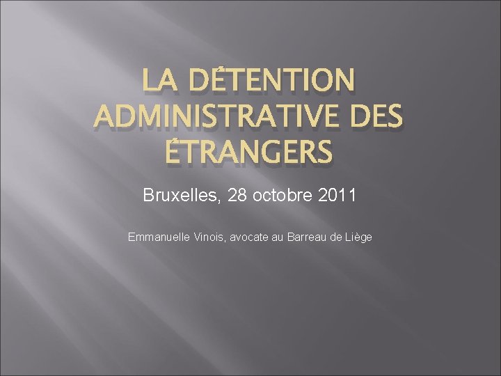 LA DÉTENTION ADMINISTRATIVE DES ÉTRANGERS Bruxelles, 28 octobre 2011 Emmanuelle Vinois, avocate au Barreau