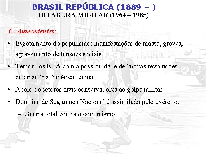BRASIL REPÚBLICA (1889 – ) DITADURA MILITAR (1964 – 1985) 1 - Antecedentes: •