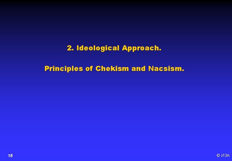 2. Ideological Approach. Principles of Chekism and Nacsism. 15 © ИЭА 