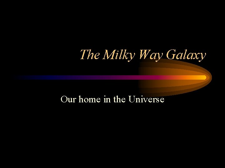 The Milky Way Galaxy Our home in the Universe 