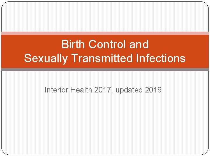 Birth Control and Sexually Transmitted Infections Interior Health 2017, updated 2019 