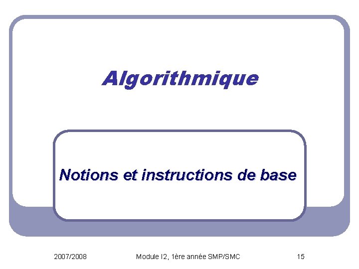 Algorithmique Notions et instructions de base 2007/2008 Module I 2, 1ère année SMP/SMC 15