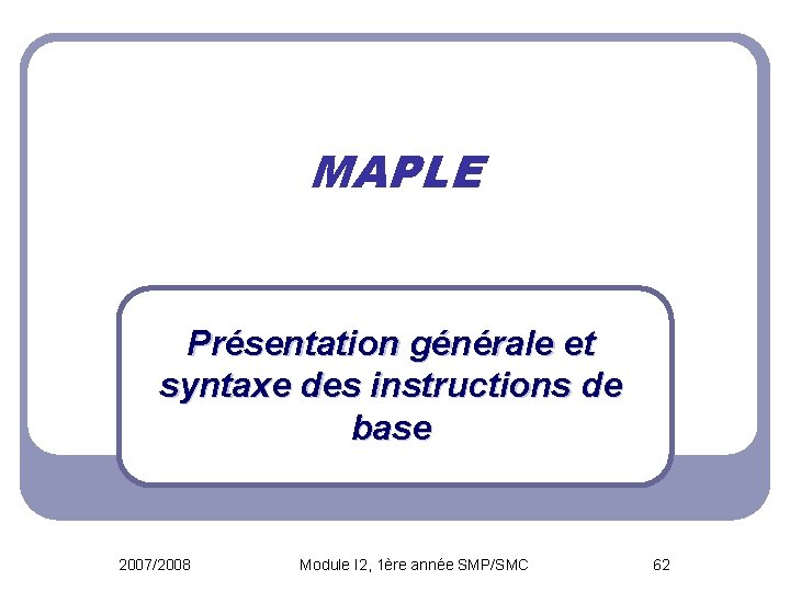 MAPLE Présentation générale et syntaxe des instructions de base 2007/2008 Module I 2, 1ère