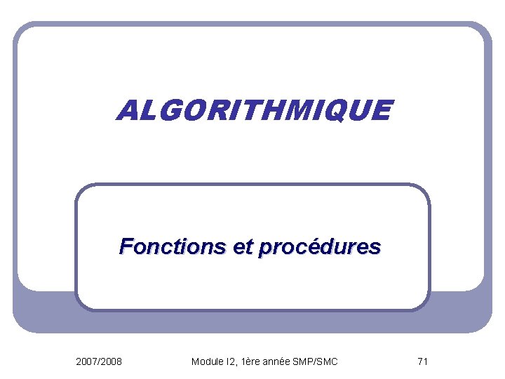 ALGORITHMIQUE Fonctions et procédures 2007/2008 Module I 2, 1ère année SMP/SMC 71 