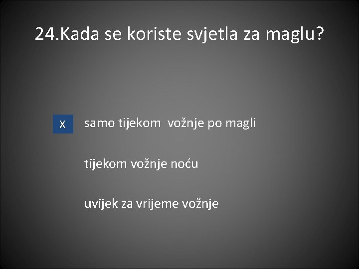 24. Kada se koriste svjetla za maglu? X samo tijekom vožnje po magli tijekom