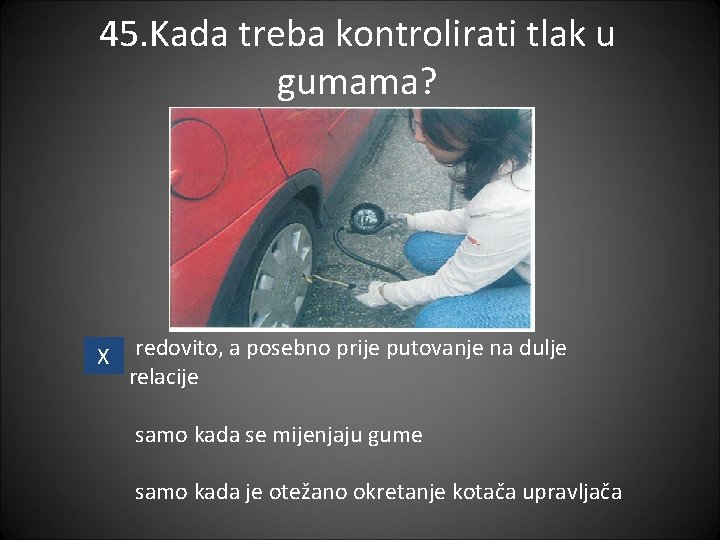 45. Kada treba kontrolirati tlak u gumama? X redovito, a posebno prije putovanje na