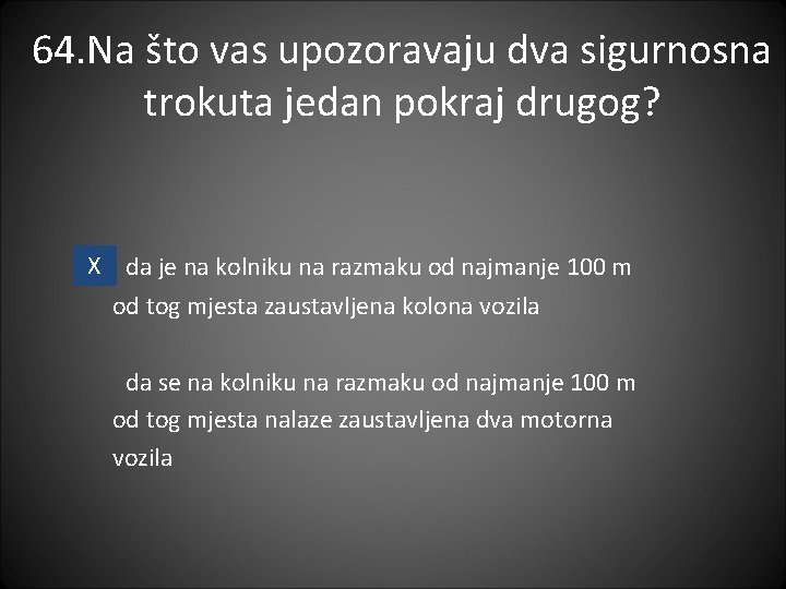 64. Na što vas upozoravaju dva sigurnosna trokuta jedan pokraj drugog? X da je