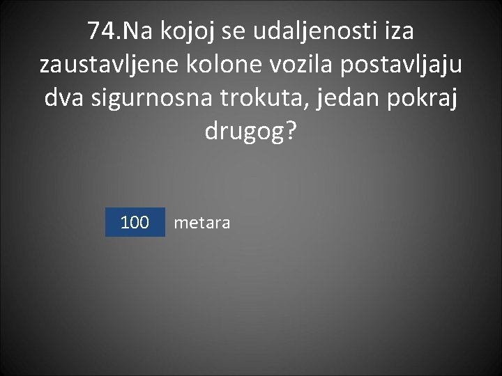 74. Na kojoj se udaljenosti iza zaustavljene kolone vozila postavljaju dva sigurnosna trokuta, jedan