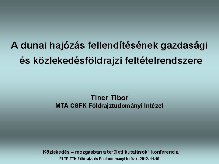 A dunai hajózás fellendítésének gazdasági és közlekedésföldrajzi feltételrendszere Tiner Tibor MTA CSFK Földrajztudományi Intézet