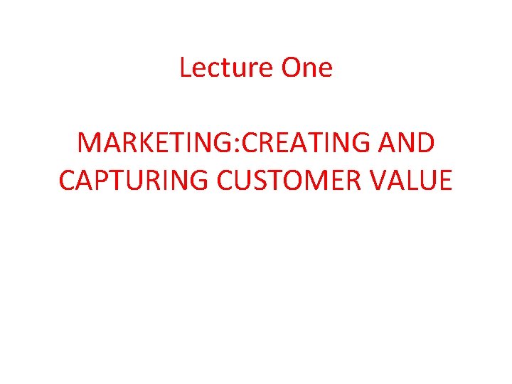 Lecture One MARKETING: CREATING AND CAPTURING CUSTOMER VALUE 