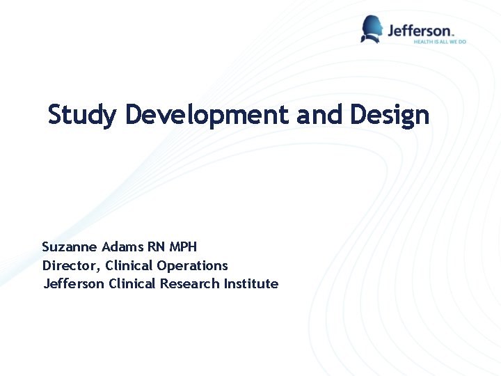 Study Development and Design Suzanne Adams RN MPH Director, Clinical Operations Jefferson Clinical Research