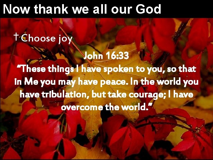 Now thank we all our God † Choose joy John 16: 33 “These things