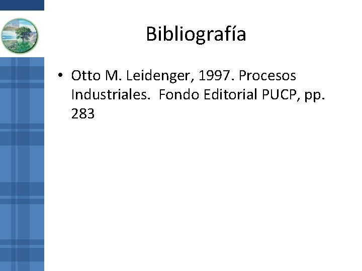 Bibliografía • Otto M. Leidenger, 1997. Procesos Industriales. Fondo Editorial PUCP, pp. 283 Bibliografía • Otto M. Leidenger, 1997. Procesos Industriales. Fondo Editorial PUCP, pp. 283