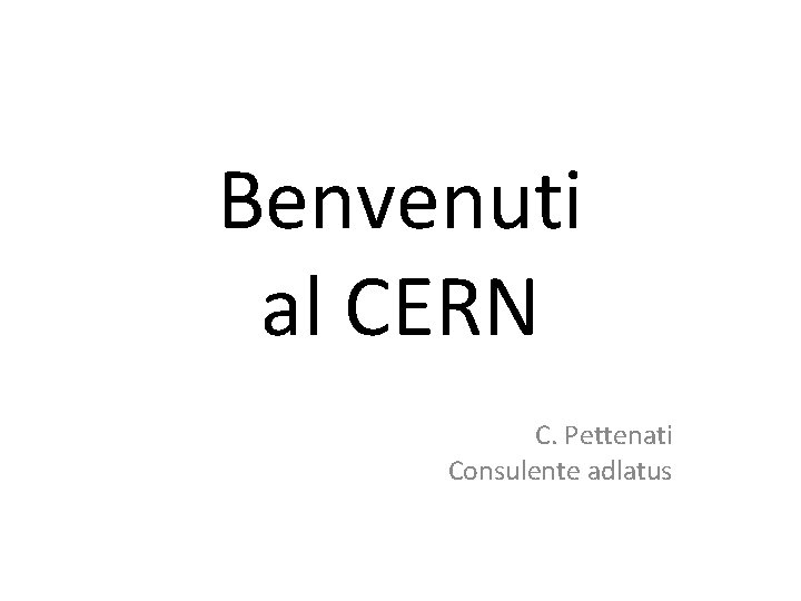 Benvenuti al CERN C. Pettenati Consulente adlatus 