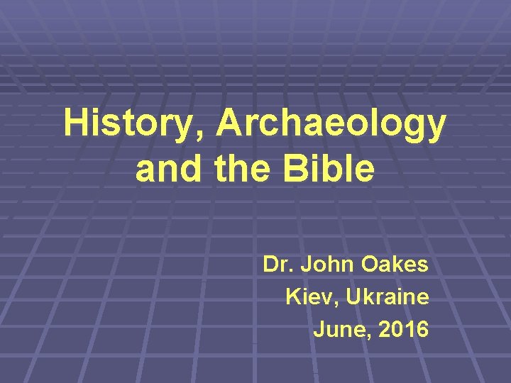 History, Archaeology and the Bible Dr. John Oakes Kiev, Ukraine June, 2016 