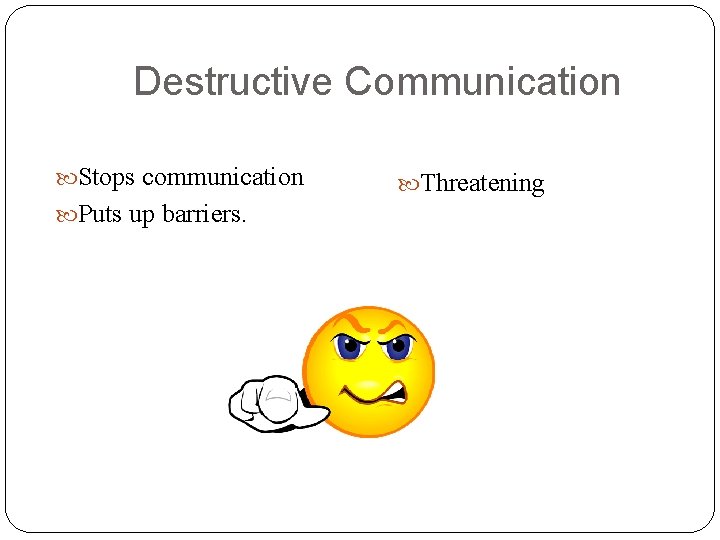 Destructive Communication Stops communication Puts up barriers. Threatening Destructive Communication Stops communication Puts up barriers. Threatening