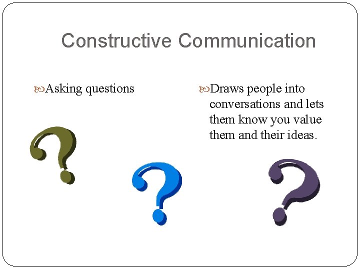 Constructive Communication Asking questions Draws people into conversations and lets them know you value Constructive Communication Asking questions Draws people into conversations and lets them know you value