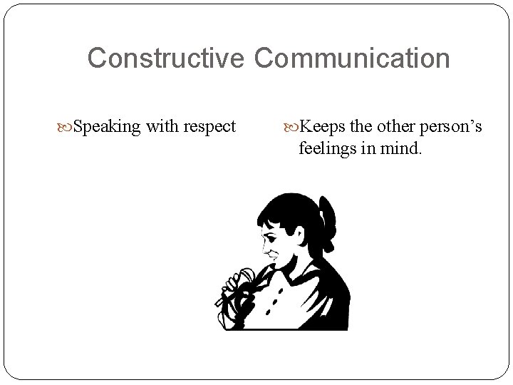 Constructive Communication Speaking with respect Keeps the other person’s feelings in mind. Constructive Communication Speaking with respect Keeps the other person’s feelings in mind.
