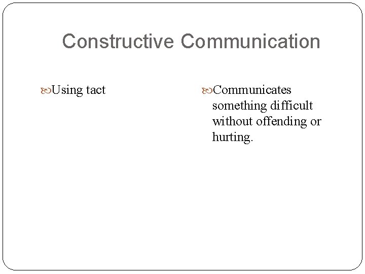 Constructive Communication Using tact Communicates something difficult without offending or hurting. Constructive Communication Using tact Communicates something difficult without offending or hurting.