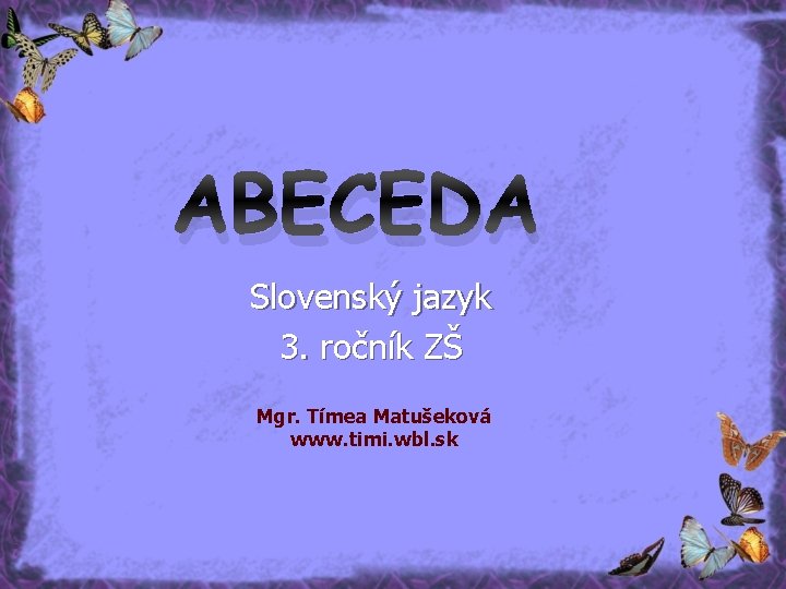 ABECEDA Slovenský jazyk 3. ročník ZŠ Mgr. Tímea Matušeková www. timi. wbl. sk 