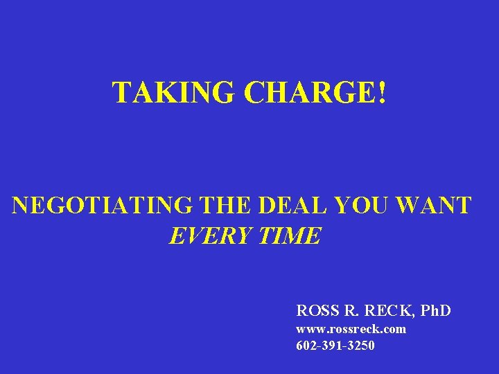 TAKING CHARGE! NEGOTIATING THE DEAL YOU WANT EVERY TIME ROSS R. RECK, Ph. D