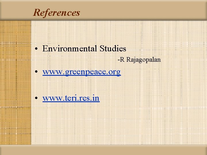 References • Environmental Studies -R Rajagopalan • www. greenpeace. org • www. teri. res.