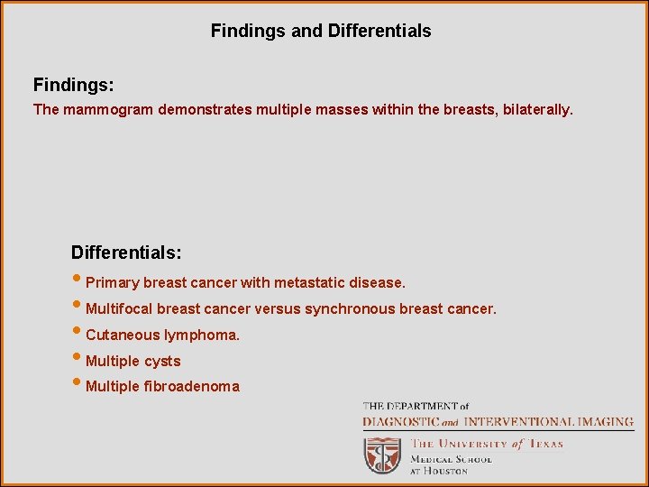 Findings and Differentials Findings: The mammogram demonstrates multiple masses within the breasts, bilaterally. Differentials: