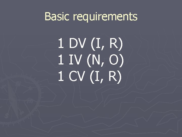 Basic requirements 1 DV (I, R) 1 IV (N, O) 1 CV (I, R)