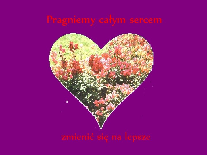 Pragniemy całym sercem zmienić się na lepsze Pragniemy całym sercem zmienić się na lepsze