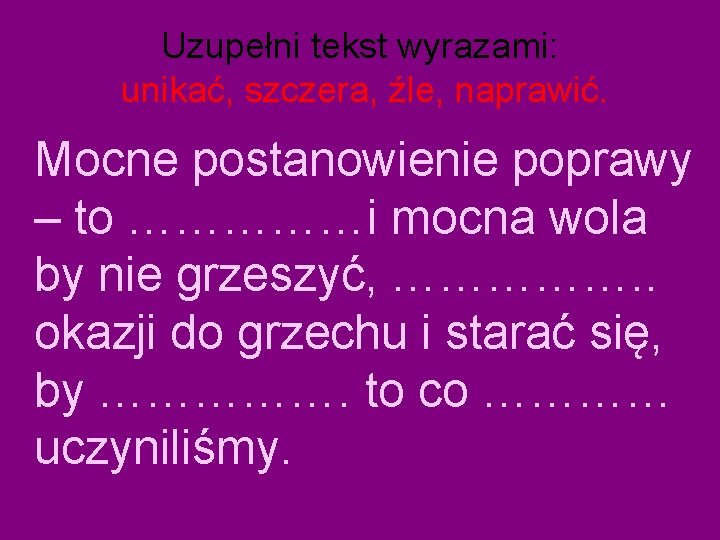 Uzupełni tekst wyrazami: unikać, szczera, źle, naprawić. Mocne postanowienie poprawy – to ……………i mocna Uzupełni tekst wyrazami: unikać, szczera, źle, naprawić. Mocne postanowienie poprawy – to ……………i mocna