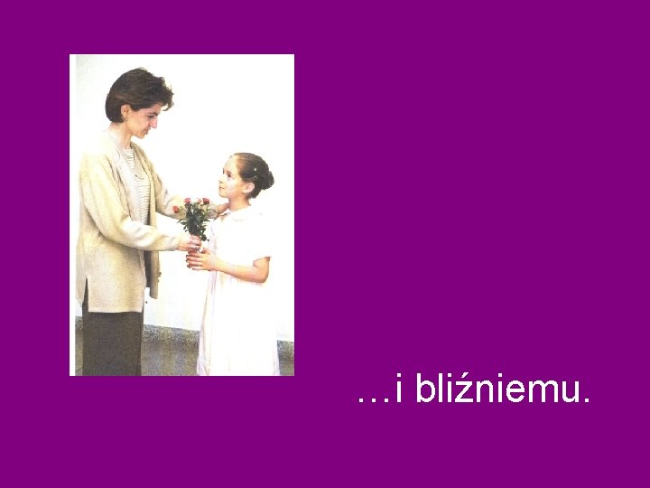 …i bliźniemu. …i bliźniemu.