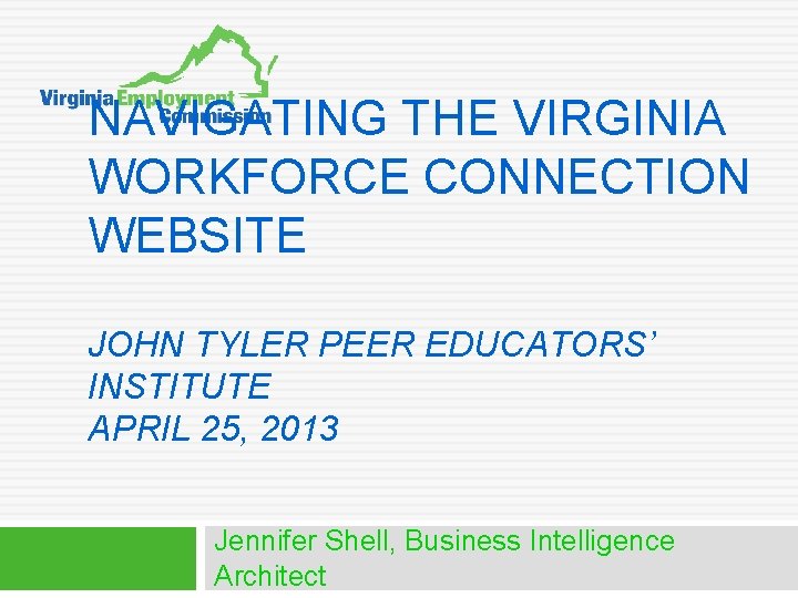 NAVIGATING THE VIRGINIA WORKFORCE CONNECTION WEBSITE JOHN TYLER PEER EDUCATORS’ INSTITUTE APRIL 25, 2013