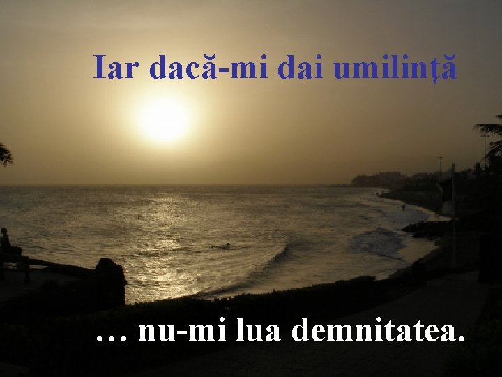  Iar dacă-mi dai umilinţă … nu-mi lua demnitatea. 